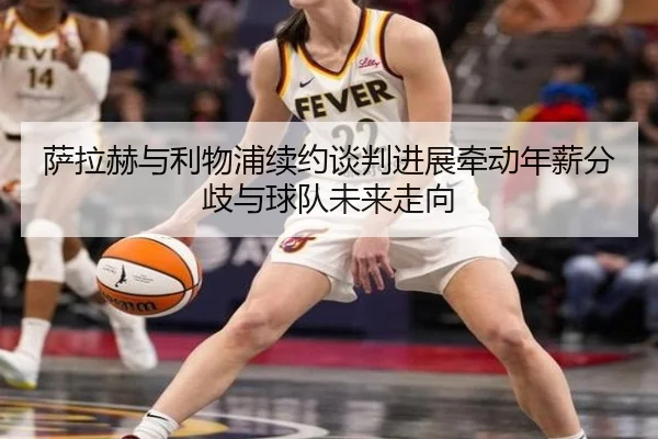 萨拉赫与利物浦续约谈判进展牵动年薪分歧与球队未来走向