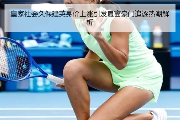 皇家社会久保建英身价上涨引发夏窗豪门追逐热潮解析