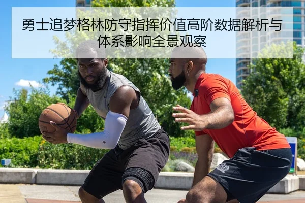 勇士追梦格林防守指挥价值高阶数据解析与体系影响全景观察
