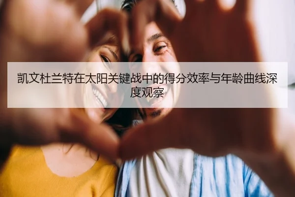 凯文杜兰特在太阳关键战中的得分效率与年龄曲线深度观察