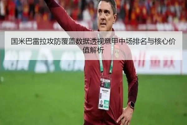 国米巴雷拉攻防覆盖数据透视意甲中场排名与核心价值解析