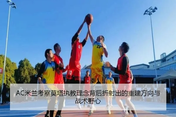 AC米兰考察莫塔执教理念背后折射出的重建方向与战术野心