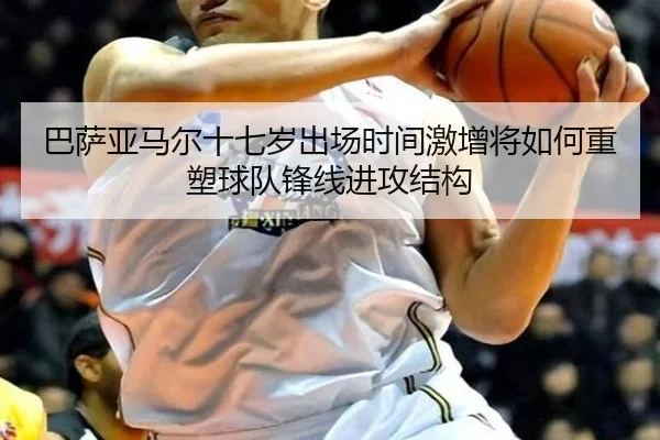 巴萨亚马尔十七岁出场时间激增将如何重塑球队锋线进攻结构